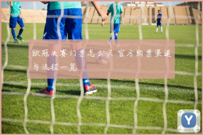欧冠决赛门票怎么买 官方购票渠道与流程一览