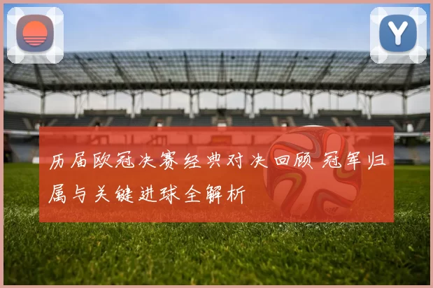 历届欧冠决赛经典对决回顾 冠军归属与关键进球全解析