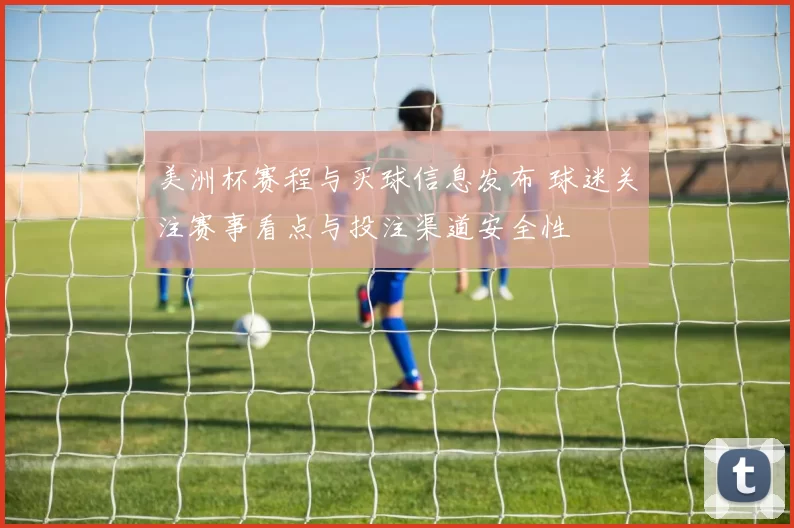 美洲杯赛程与买球信息发布 球迷关注赛事看点与投注渠道安全性