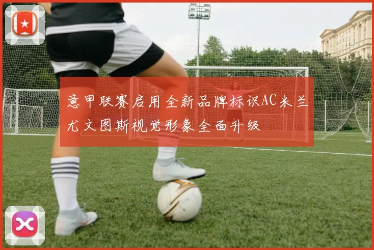 意甲联赛启用全新品牌标识AC米兰尤文图斯视觉形象全面升级