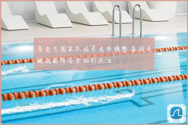 乌克兰国家队成员名单调整 备战关键战前阵容变化引关注