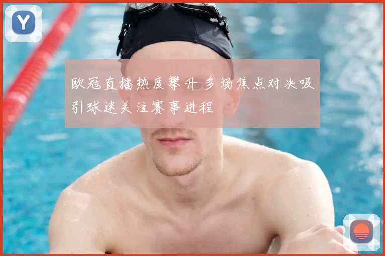 欧冠直播热度攀升 多场焦点对决吸引球迷关注赛事进程