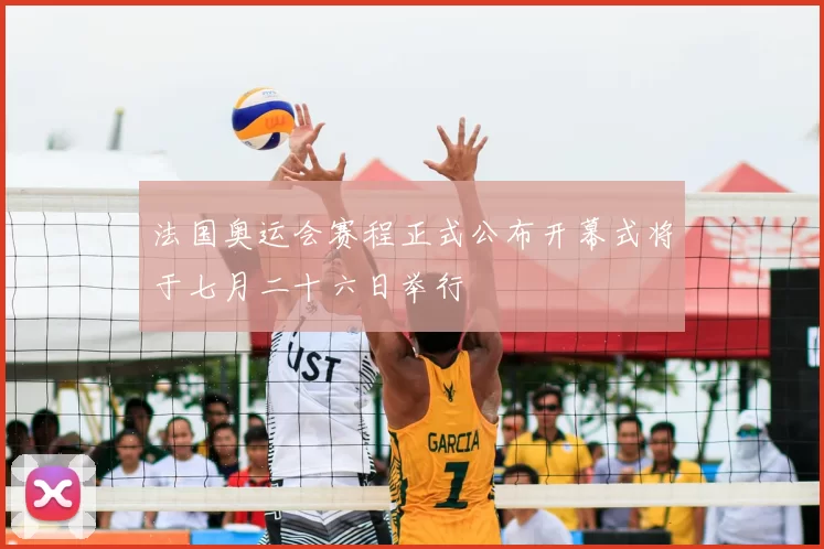 法国奥运会赛程正式公布开幕式将于七月二十六日举行