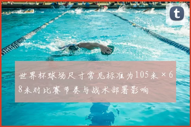 世界杯球场尺寸常见标准为105米×68米对比赛节奏与战术部署影响