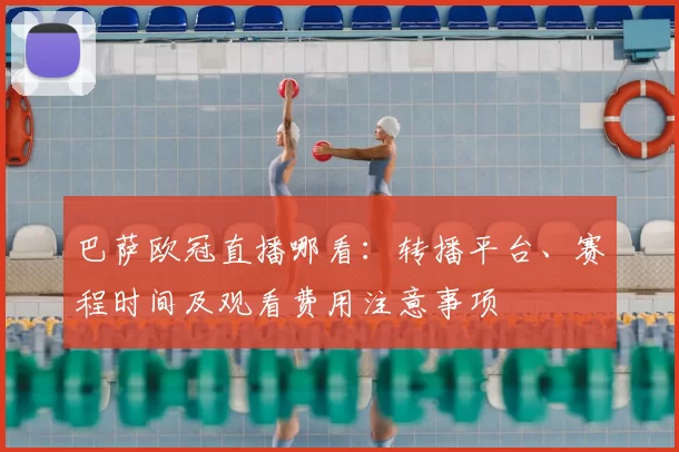 巴萨欧冠直播哪看：转播平台、赛程时间及观看费用注意事项