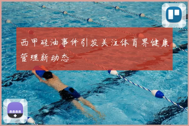西甲硅油事件引发关注体育界健康管理新动态