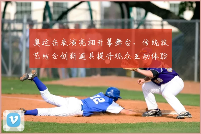 奥运缶表演亮相开幕舞台，传统技艺结合创新道具提升观众互动体验