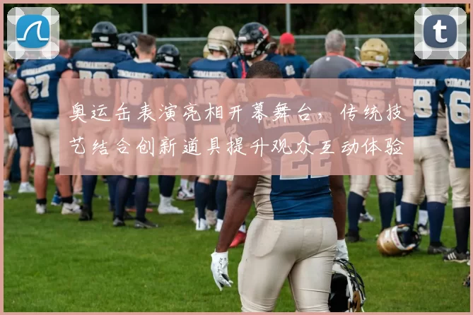 奥运缶表演亮相开幕舞台，传统技艺结合创新道具提升观众互动体验