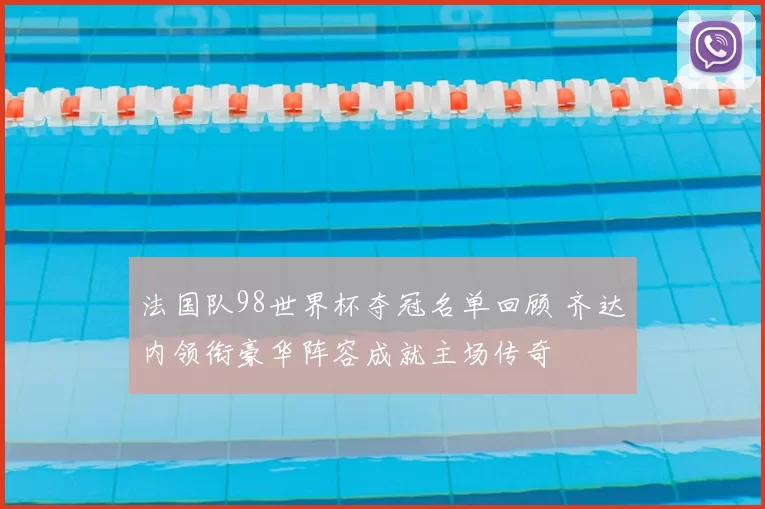 法国队98世界杯夺冠名单回顾 齐达内领衔豪华阵容成就主场传奇