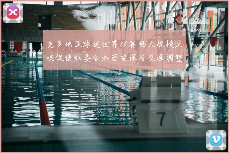 克罗地亚球迷世界杯赛场大规模庆祝促使组委会加密安保与交通调整