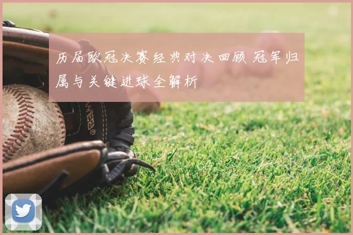 历届欧冠决赛经典对决回顾 冠军归属与关键进球全解析