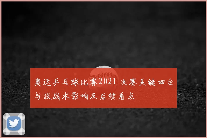 奥运乒乓球比赛2021 决赛关键回合与技战术影响及后续看点