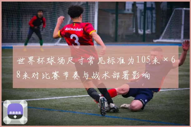 世界杯球场尺寸常见标准为105米×68米对比赛节奏与战术部署影响