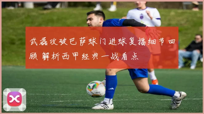 武磊攻破巴萨球门进球复播细节回顾 解析西甲经典一战看点