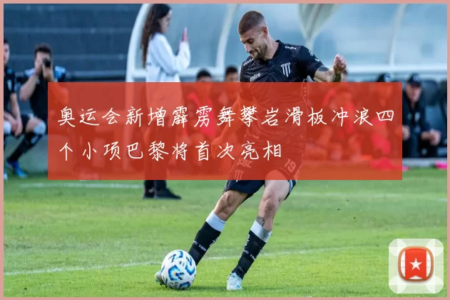 奥运会新增霹雳舞攀岩滑板冲浪四个小项巴黎将首次亮相