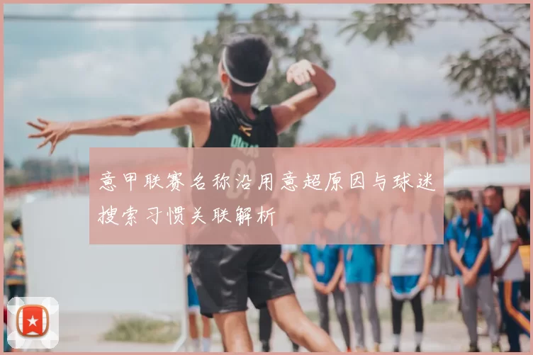 意甲联赛名称沿用意超原因与球迷搜索习惯关联解析