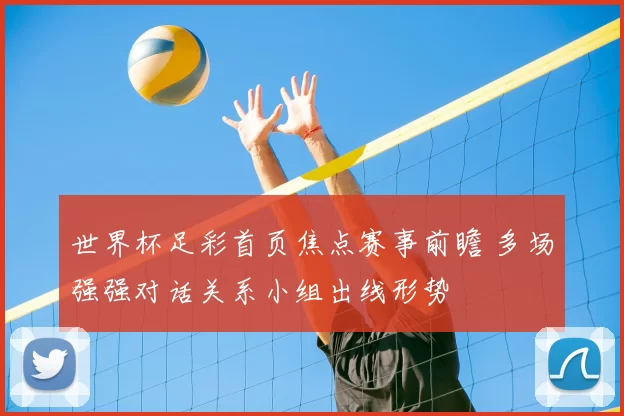 世界杯足彩首页焦点赛事前瞻 多场强强对话关系小组出线形势