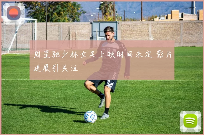 周星驰少林女足上映时间未定 影片进展引关注