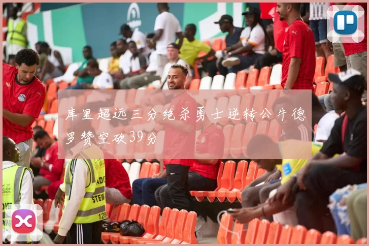 库里超远三分绝杀勇士逆转公牛德罗赞空砍39分