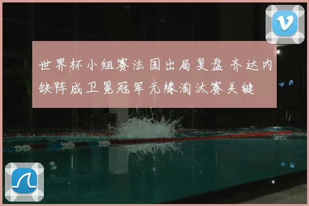 世界杯小组赛法国出局复盘 齐达内缺阵成卫冕冠军无缘淘汰赛关键