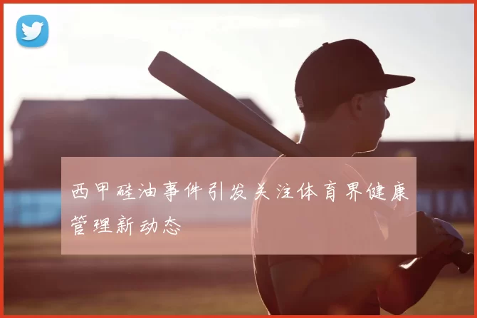 西甲硅油事件引发关注体育界健康管理新动态