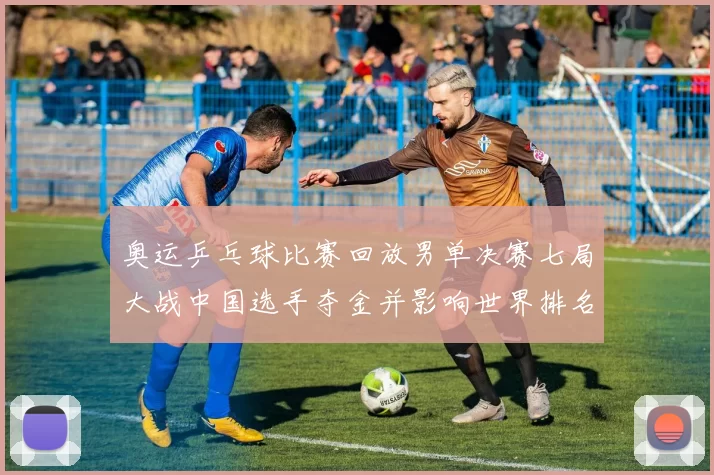 奥运乒乓球比赛回放男单决赛七局大战中国选手夺金并影响世界排名