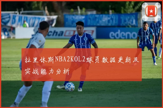 拉里休斯NBA2KOL2球员数据更新及实战能力分析