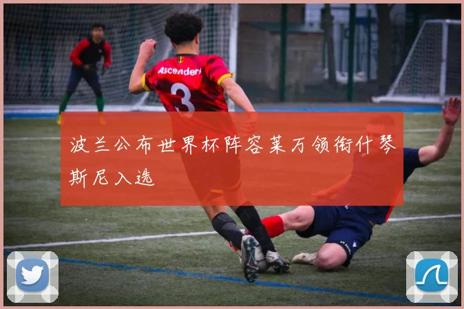 波兰公布世界杯阵容莱万领衔什琴斯尼入选