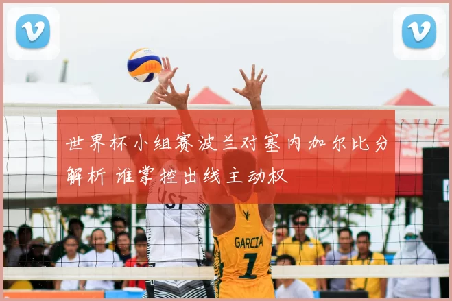 世界杯小组赛波兰对塞内加尔比分解析 谁掌控出线主动权