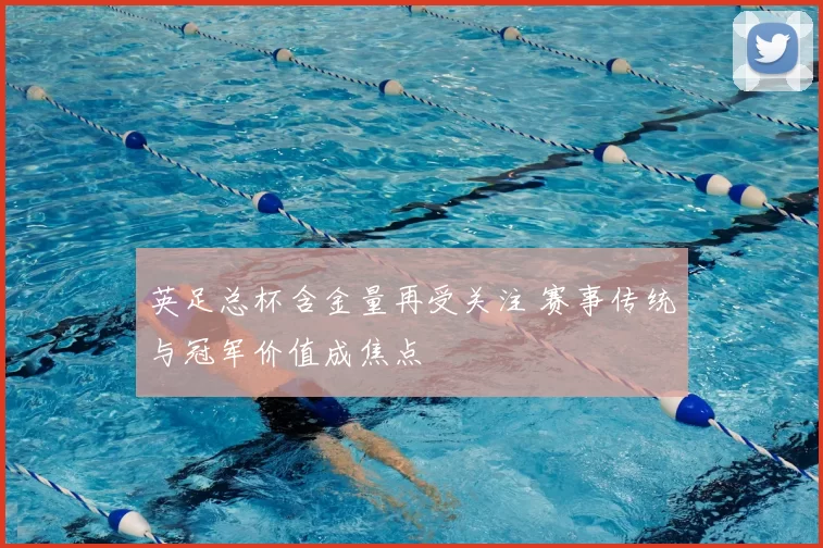 英足总杯含金量再受关注 赛事传统与冠军价值成焦点
