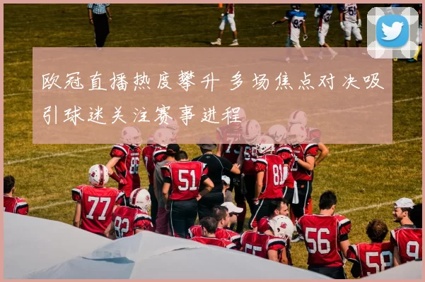 欧冠直播热度攀升 多场焦点对决吸引球迷关注赛事进程