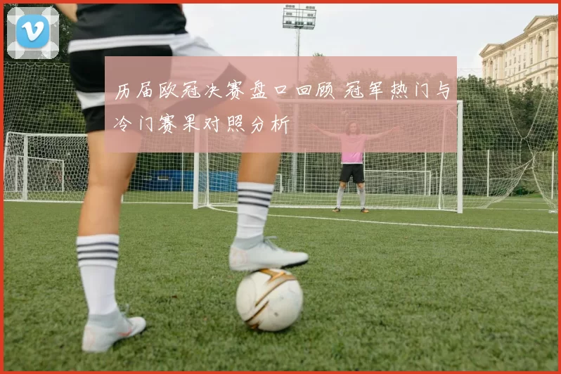 历届欧冠决赛盘口回顾 冠军热门与冷门赛果对照分析