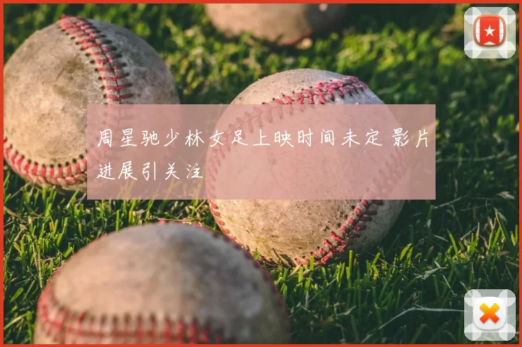 周星驰少林女足上映时间未定 影片进展引关注