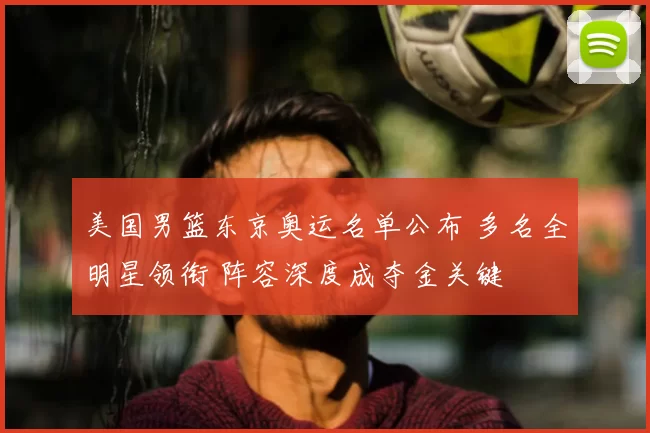 美国男篮东京奥运名单公布 多名全明星领衔 阵容深度成夺金关键