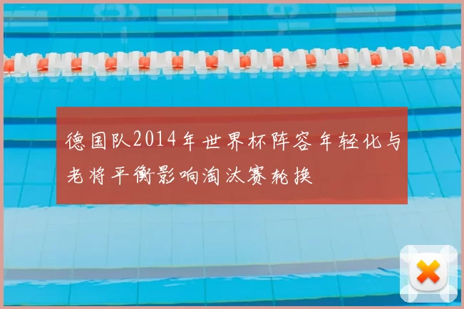 德国队2014年世界杯阵容年轻化与老将平衡影响淘汰赛轮换