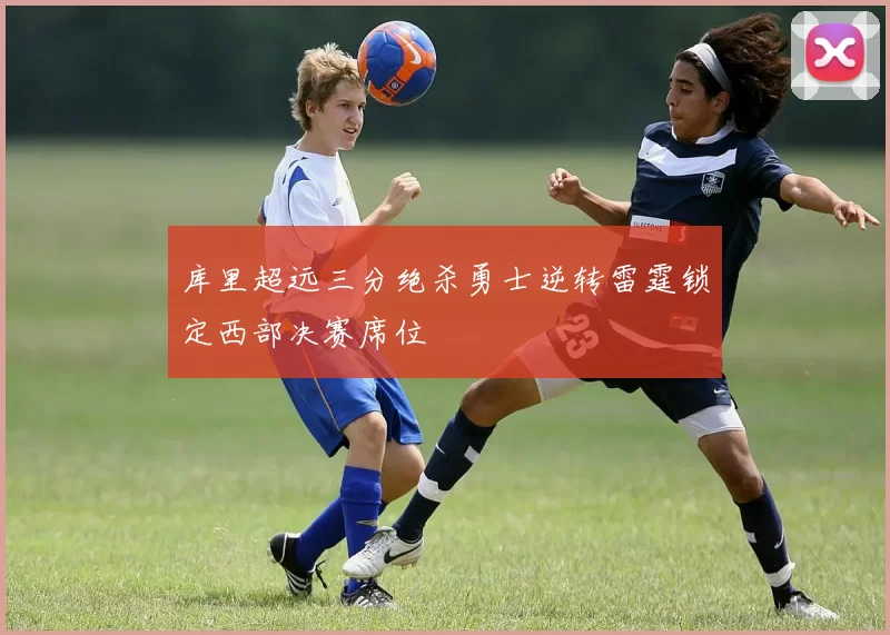 库里超远三分绝杀勇士逆转雷霆锁定西部决赛席位