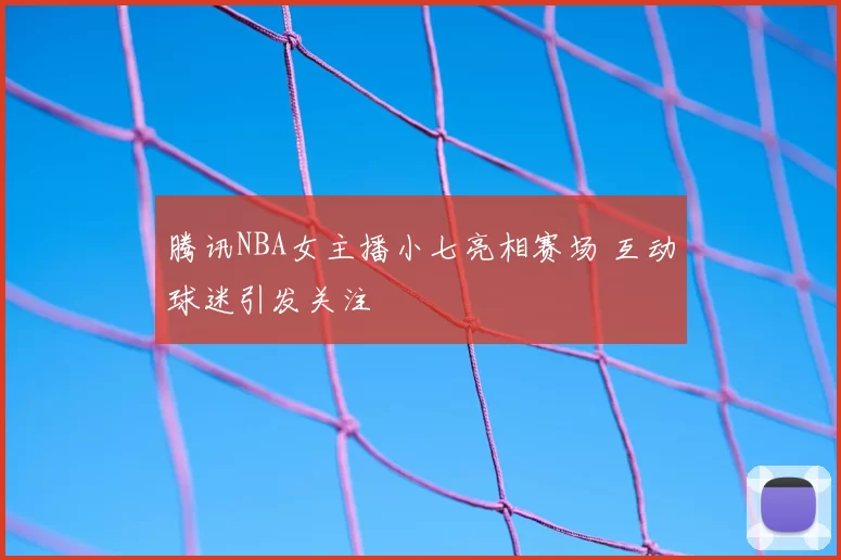 腾讯NBA女主播小七亮相赛场 互动球迷引发关注
