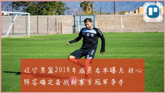 辽宁男篮2018年成员名单曝光 核心阵容确定备战新赛季冠军争夺