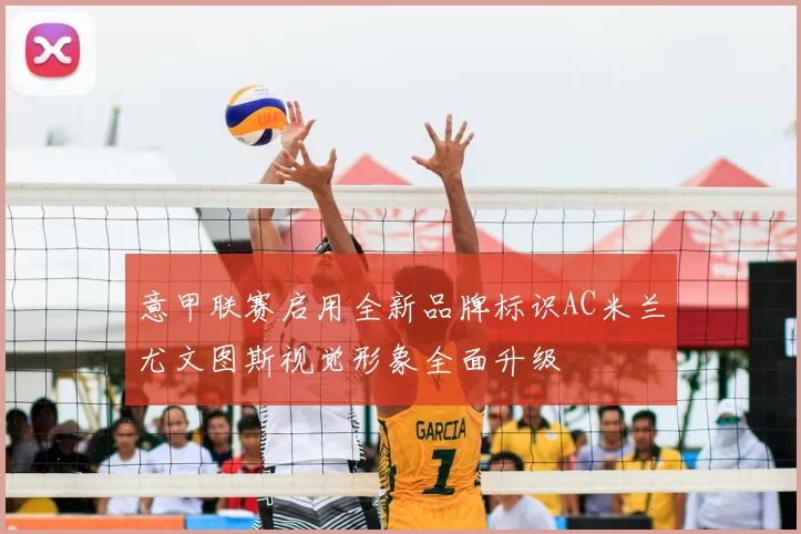 意甲联赛启用全新品牌标识AC米兰尤文图斯视觉形象全面升级