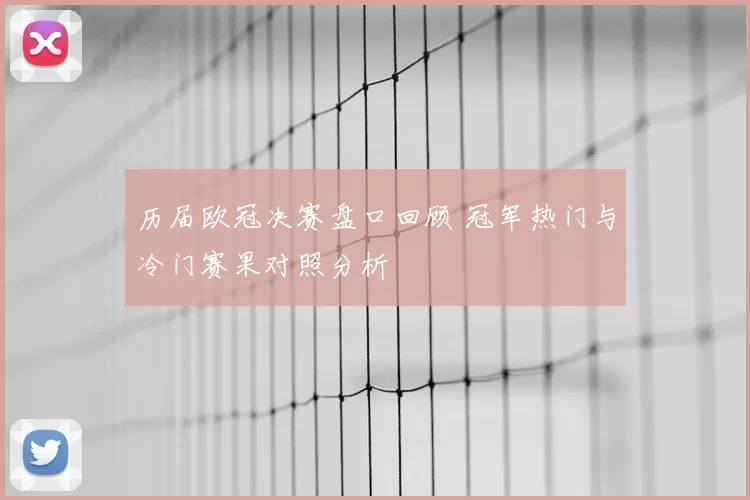 历届欧冠决赛盘口回顾 冠军热门与冷门赛果对照分析