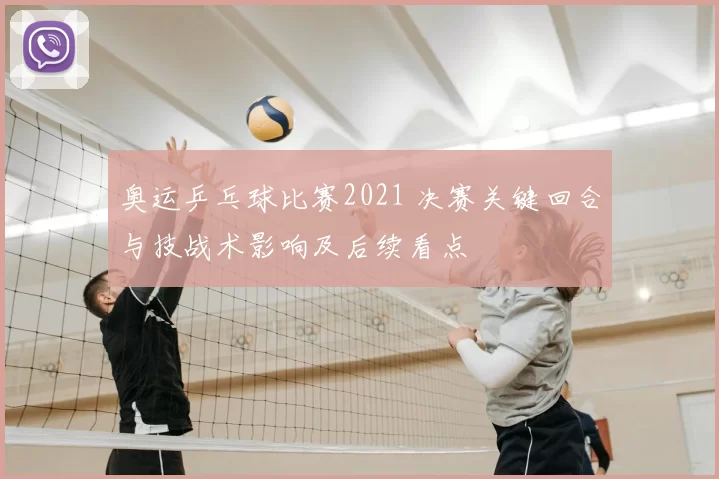 奥运乒乓球比赛2021 决赛关键回合与技战术影响及后续看点