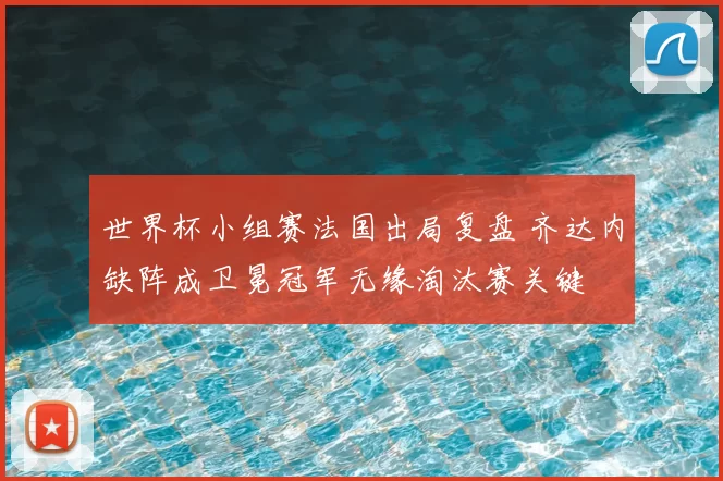 世界杯小组赛法国出局复盘 齐达内缺阵成卫冕冠军无缘淘汰赛关键