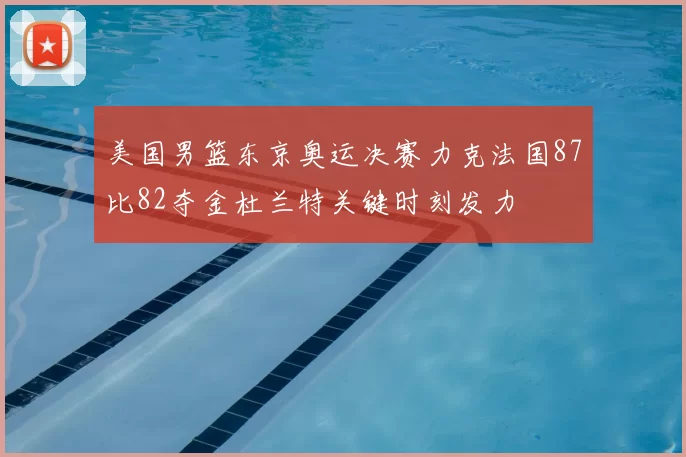 美国男篮东京奥运决赛力克法国87比82夺金杜兰特关键时刻发力