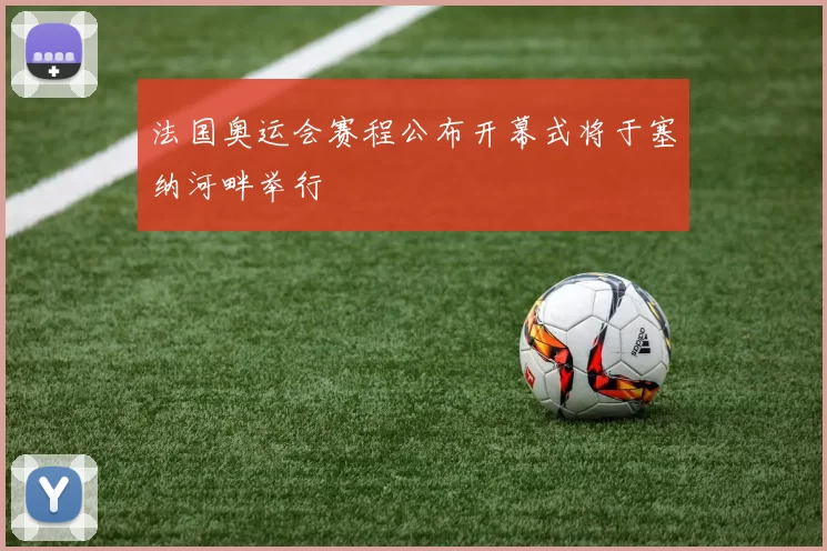 法国奥运会赛程公布开幕式将于塞纳河畔举行