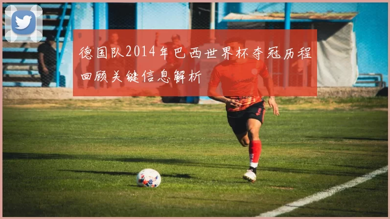 德国队2014年巴西世界杯夺冠历程回顾关键信息解析