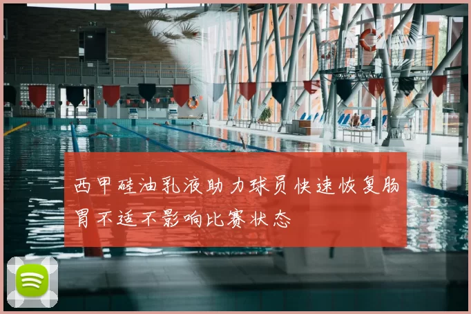 西甲硅油乳液助力球员快速恢复肠胃不适不影响比赛状态