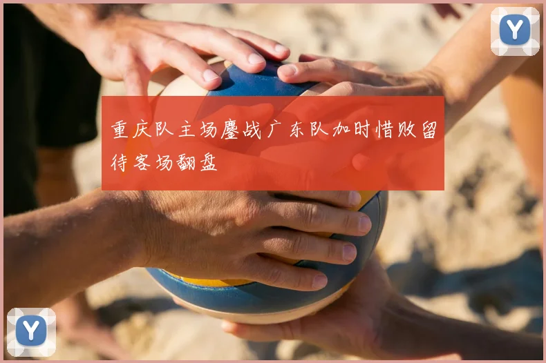 重庆队主场鏖战广东队加时惜败留待客场翻盘