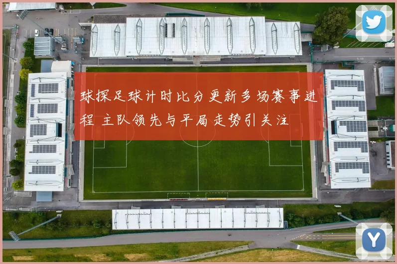 球探足球计时比分更新多场赛事进程 主队领先与平局走势引关注