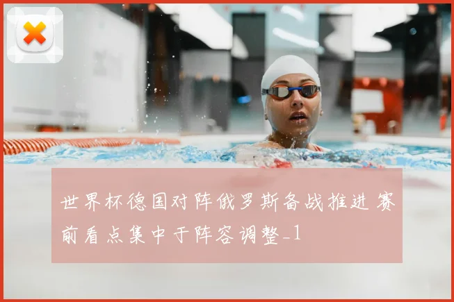 世界杯德国对阵俄罗斯备战推进 赛前看点集中于阵容调整_1
