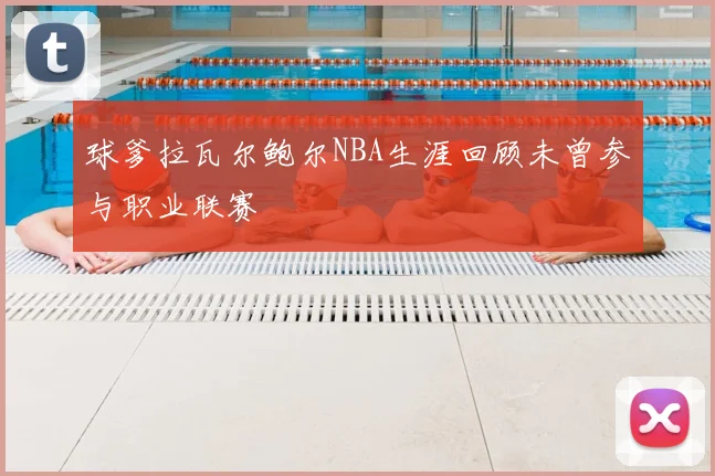 球爹拉瓦尔鲍尔NBA生涯回顾未曾参与职业联赛